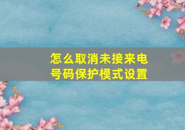 怎么取消未接来电号码保护模式设置