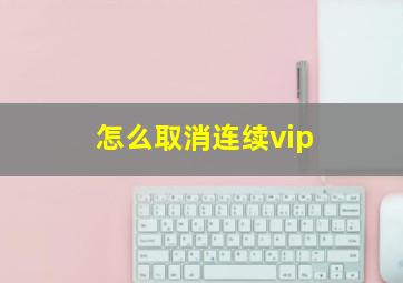 怎么取消连续vip