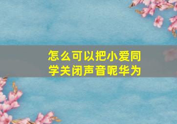 怎么可以把小爱同学关闭声音呢华为