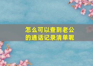 怎么可以查到老公的通话记录清单呢