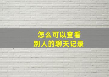 怎么可以查看别人的聊天记录