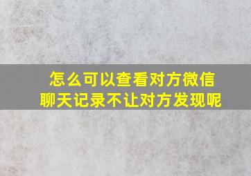 怎么可以查看对方微信聊天记录不让对方发现呢