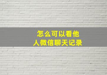 怎么可以看他人微信聊天记录