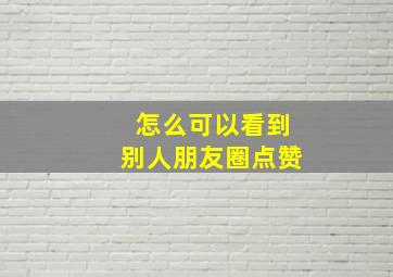 怎么可以看到别人朋友圈点赞