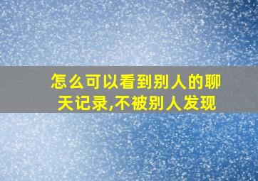 怎么可以看到别人的聊天记录,不被别人发现