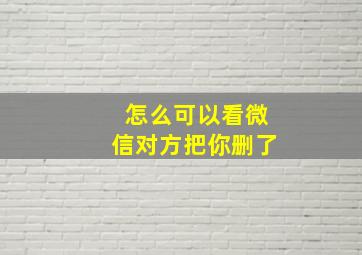 怎么可以看微信对方把你删了