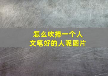 怎么吹捧一个人文笔好的人呢图片