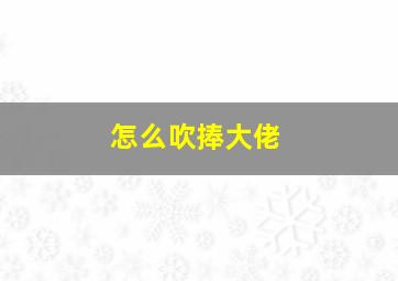 怎么吹捧大佬