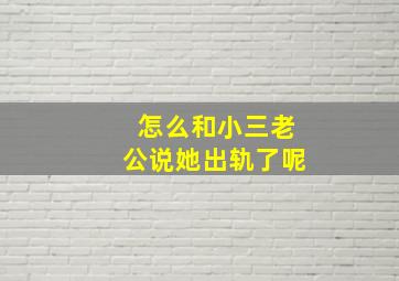 怎么和小三老公说她出轨了呢