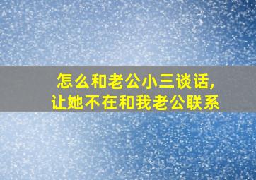 怎么和老公小三谈话,让她不在和我老公联系