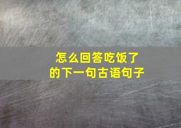 怎么回答吃饭了的下一句古语句子