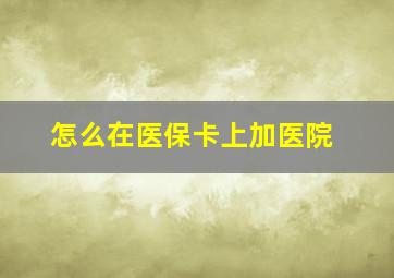 怎么在医保卡上加医院