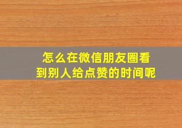 怎么在微信朋友圈看到别人给点赞的时间呢