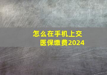 怎么在手机上交医保缴费2024