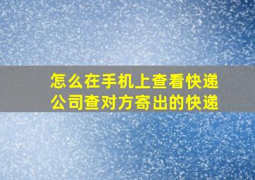 怎么在手机上查看快递公司查对方寄出的快递