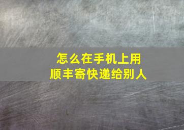 怎么在手机上用顺丰寄快递给别人