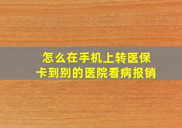 怎么在手机上转医保卡到别的医院看病报销