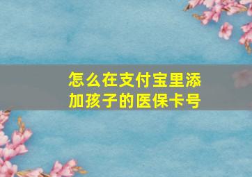 怎么在支付宝里添加孩子的医保卡号