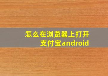 怎么在浏览器上打开支付宝android