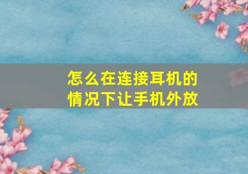 怎么在连接耳机的情况下让手机外放