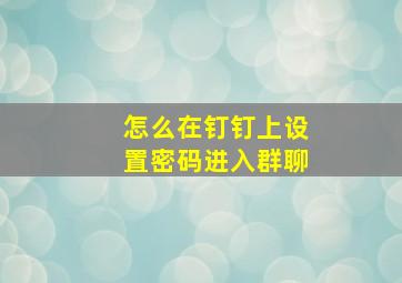 怎么在钉钉上设置密码进入群聊