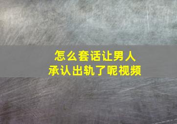 怎么套话让男人承认出轨了呢视频