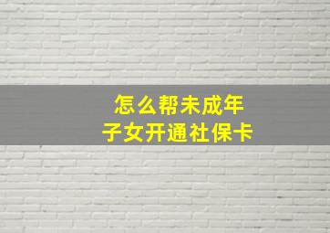 怎么帮未成年子女开通社保卡