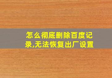 怎么彻底删除百度记录,无法恢复出厂设置