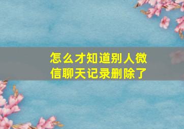 怎么才知道别人微信聊天记录删除了