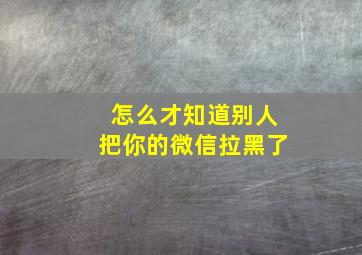 怎么才知道别人把你的微信拉黑了