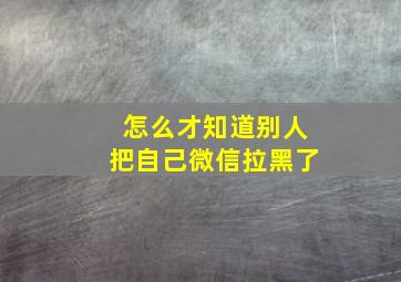 怎么才知道别人把自己微信拉黑了