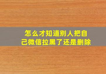 怎么才知道别人把自己微信拉黑了还是删除