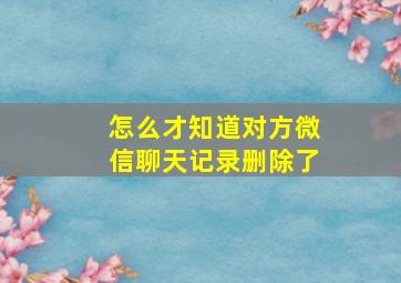 怎么才知道对方微信聊天记录删除了