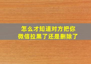 怎么才知道对方把你微信拉黑了还是删除了