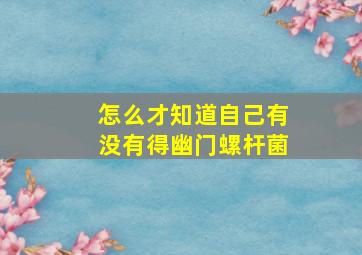 怎么才知道自己有没有得幽门螺杆菌