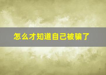 怎么才知道自己被骗了