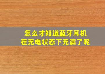 怎么才知道蓝牙耳机在充电状态下充满了呢