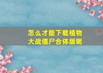 怎么才能下载植物大战僵尸合体版呢