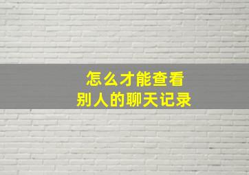 怎么才能查看别人的聊天记录