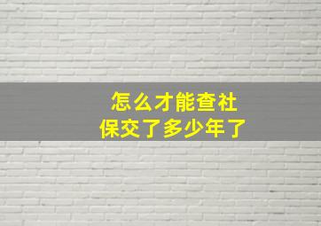 怎么才能查社保交了多少年了