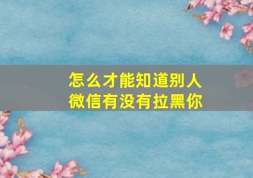 怎么才能知道别人微信有没有拉黑你