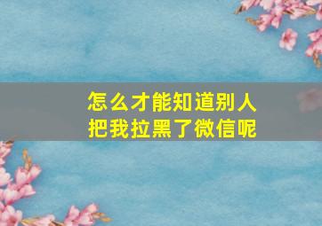 怎么才能知道别人把我拉黑了微信呢