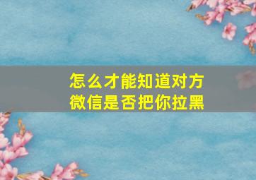 怎么才能知道对方微信是否把你拉黑