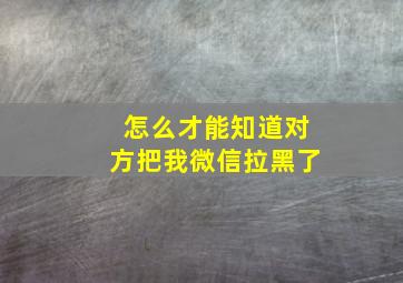 怎么才能知道对方把我微信拉黑了