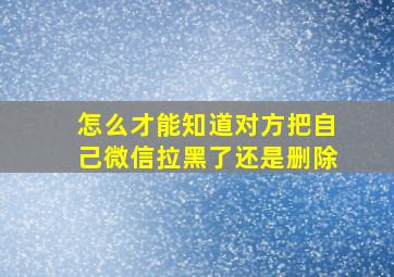 怎么才能知道对方把自己微信拉黑了还是删除