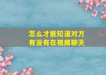 怎么才能知道对方有没有在视频聊天