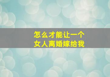 怎么才能让一个女人离婚嫁给我