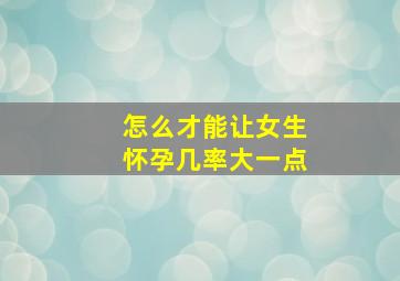 怎么才能让女生怀孕几率大一点