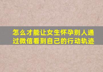 怎么才能让女生怀孕别人通过微信看到自己的行动轨迹