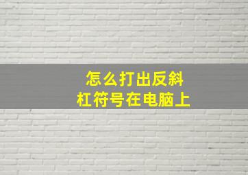 怎么打出反斜杠符号在电脑上